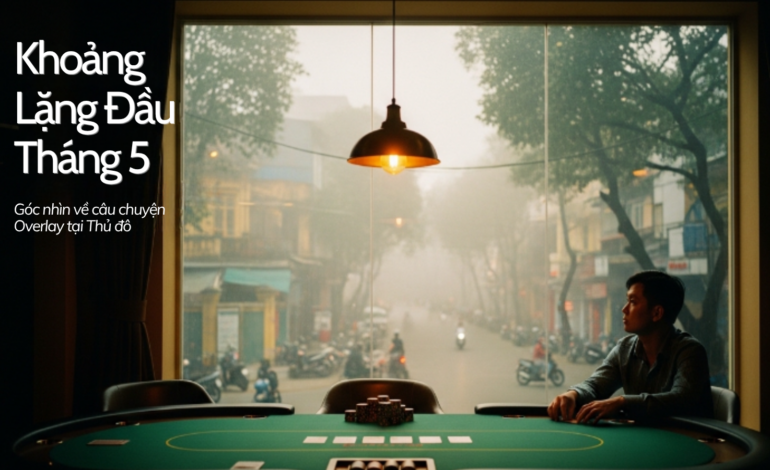 Khoảng Lặng Đầu Tháng 5: Góc nhìn về hiện Tượng Overlay Poker Tại Thủ Đô