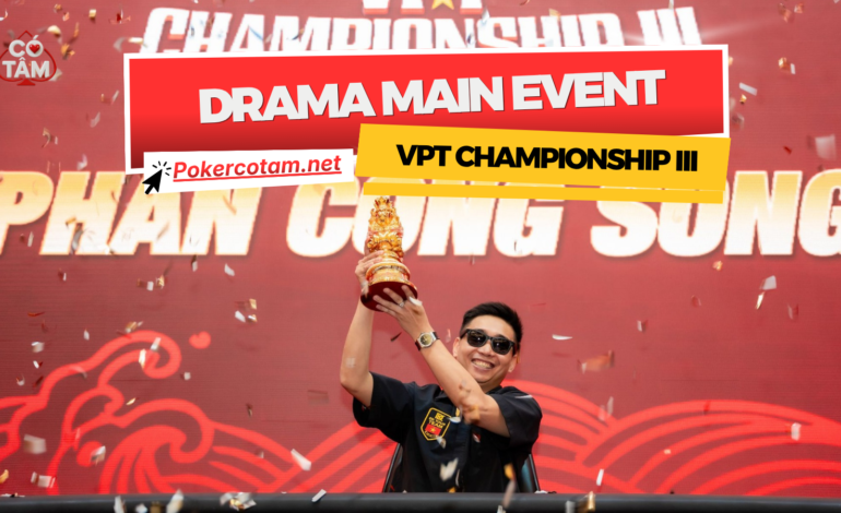 Drama Main Event VPT Championship III: Chức Vô Địch Lịch Sử Của Phan Công Song Hay “Màn Kịch” Gây Tranh Cãi?